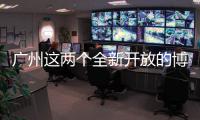 广州这两个全新开放的博物馆	�
，南周记者带你探营啦！