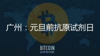 广州：元旦前抗原试剂日产量有望提升30%