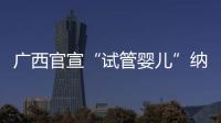 广西官宣“试管婴儿”纳入医保�
，你怎么看？