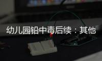 幼儿园铅中毒后续
：其他园区出现症状
，孩子流鼻血，监控疑似被删