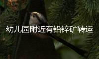 幼儿园附近有铅锌矿转运站�
，知情者曝更多，4个疑点惹人质疑