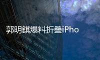 郭明錤爆料折叠iPhone	：2026年量产，售价1.8万元