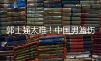 郭士强太难！中国男篮伤了半套首发阵容 广东内线新星或上位