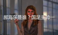 郝海东是谁？国足主帅一职仍空缺 郝海东自荐执国足