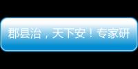 郡县治，天下安
！专家研讨新时期县域现代化建设