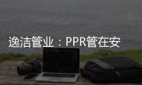 逸洁管业
：PPR管在安装施工中应注意哪些问题?