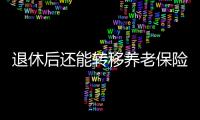 退休后还能转移养老保险关系吗
？人社部解答