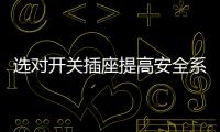 选对开关插座提高安全系数	，曼科电工分享干货避隐患