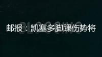 邮报
：凯塞多脚踝伤势将接受检查 埃苏戈因肌肉受伤无缘决赛