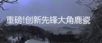 重磅!创新先锋大角鹿瓷砖5年实现百亿，启动上市!