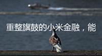 重整旗鼓的小米金融�
，能实现雷军的金融梦吗�？