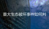 重大生态破坏事件如何判定？新规填补制度空白