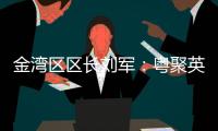 金湾区区长刘军

：粤聚英才�，逐梦金湾
！