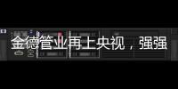 金德管业再上央视	，强强联合	，聚势腾飞