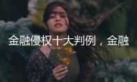 金融侵权十大判例
，金融消费者为何在终审赢了？