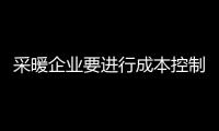 采暖企业要进行成本控制 加强管理