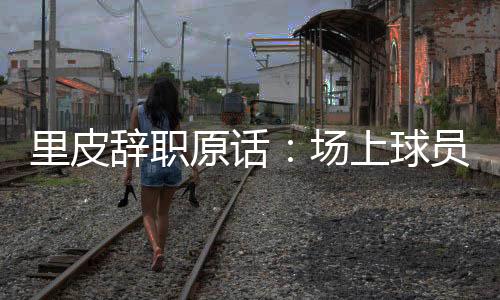 对于里皮宣布辞职的斗志演说