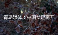 青岛媒体：中国女足离开青岛前往韩国参加东亚杯，9日首战韩国