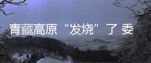 刘雅鸣长期关注气候变化问题