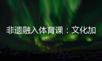 非遗融入体育课	
：文化加持 活力“满格”