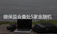 银保监会查处5家金融机构违法违规行为�，合计罚没超3.8亿