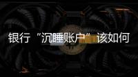 银行“沉睡账户”该如何处理	？
