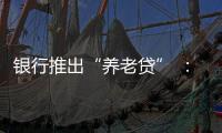 银行推出“养老贷” ：贷款交社保 退休金还贷款