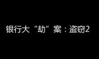 银行大“劫”案：盗窃2.53亿元，集资诈骗35.55亿元