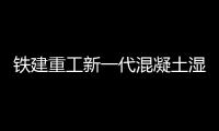 铁建重工新一代混凝土湿喷机上市，赋能隧道工程建设