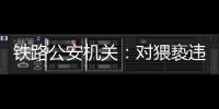 铁路公安机关：对猥亵违法犯罪开展专项打击整治