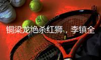 铜梁龙绝杀红狮	，李镇全：无法形容的感受	，只有肾上腺素飙升