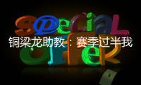 铜梁龙助教：赛季过半我们是失球最少的；进攻与防守数据均出色