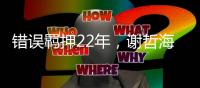 错误羁押22年，谢哲海申请2067万国家赔偿