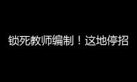 锁死教师编制！这地停招小学老师