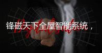 锋磁天下全屋智能系统�，让生活更简单、更便捷、更舒适