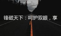 锋磁天下	：呵护双眼，享受健康光环境	！