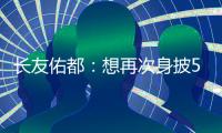 长友佑都：想再次身披5号在东亚杯闪耀 即使坐在替补席斗志也高涨