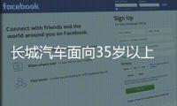 长城汽车面向35岁以上人才开启专场招聘�！魏建军	：35岁不应是终点而是起点