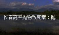 长春高空抛物致死案：抛砖男子被最高法核准死刑，立即执行