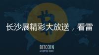 长沙展精彩大放送，看雷沃重工嗨翻
