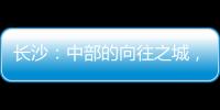 长沙
：中部的向往之城，吸引人的不单是低房价