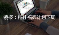 镜报：拉什福德计划下周与曼联摊牌
，想要获悉转会的确切财务条款