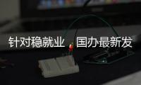 针对稳就业，国办最新发布！