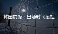 韩国前锋
：出场时间虽短但意义非凡 必须比其他队友更加努力