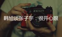 韩旭谈张子宇	：很开心跟比自己高那么多的人同台竞技