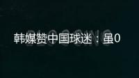 韩媒赞中国球迷：虽0