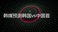 韩媒预测韩国vs中国首发�：阵型4