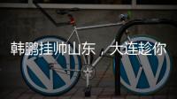 韩鹏挂帅山东，大连趁你病要你命�！金左脚成新队魂 鹏莱组合吃饼