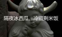 隔夜冰西瓜
、冷藏剩米饭……夏天这几类食物吃不对可能进医院