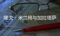 隆戈：米兰将与加拉塔萨雷接触谈莫拉塔�
，后者想省300万欧租借费
